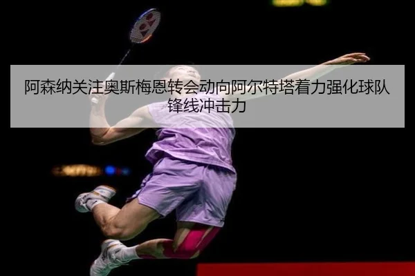 阿森纳关注奥斯梅恩转会动向阿尔特塔着力强化球队锋线冲击力