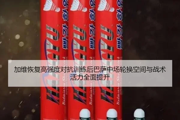 加维恢复高强度对抗训练后巴萨中场轮换空间与战术活力全面提升