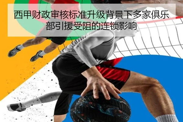 西甲财政审核标准升级背景下多家俱乐部引援受阻的连锁影响