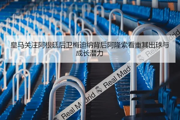 皇马关注阿根廷后卫梅迪纳背后阿隆索看重其出球与成长潜力