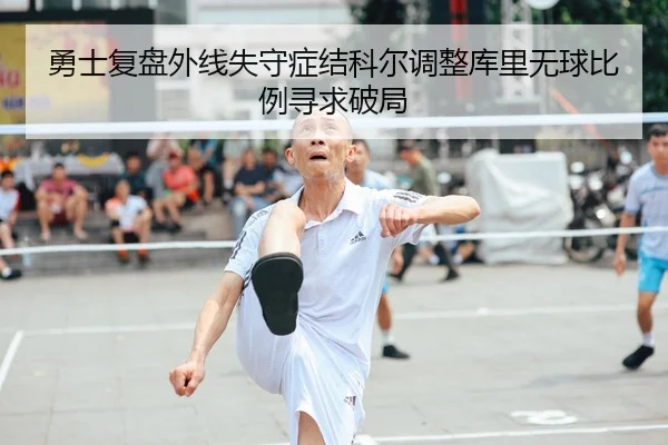 勇士复盘外线失守症结科尔调整库里无球比例寻求破局