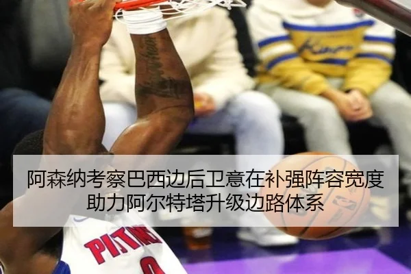 阿森纳考察巴西边后卫意在补强阵容宽度助力阿尔特塔升级边路体系