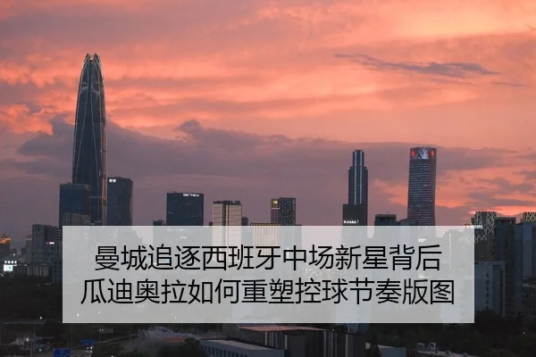 曼城追逐西班牙中场新星背后 瓜迪奥拉如何重塑控球节奏版图