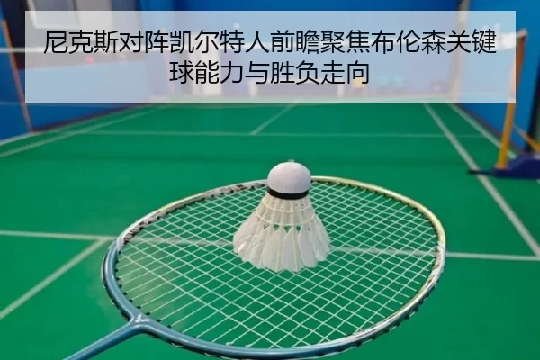 尼克斯对阵凯尔特人前瞻聚焦布伦森关键球能力与胜负走向