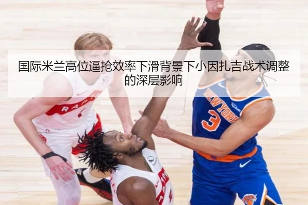 国际米兰高位逼抢效率下滑背景下小因扎吉战术调整的深层影响