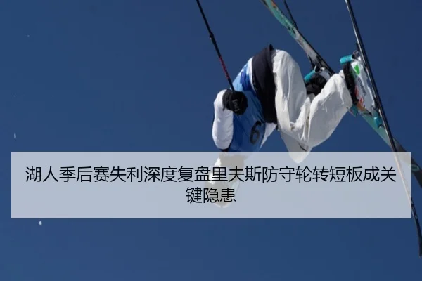 湖人季后赛失利深度复盘里夫斯防守轮转短板成关键隐患