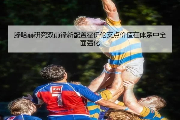 滕哈赫研究双前锋新配置霍伊伦支点价值在体系中全面强化