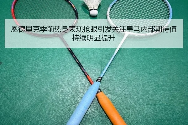 恩德里克季前热身表现抢眼引发关注皇马内部期待值持续明显提升